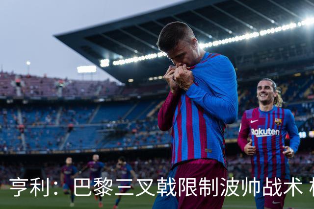 亨利：巴黎三叉戟限制波帅战术 根本不敢动他们