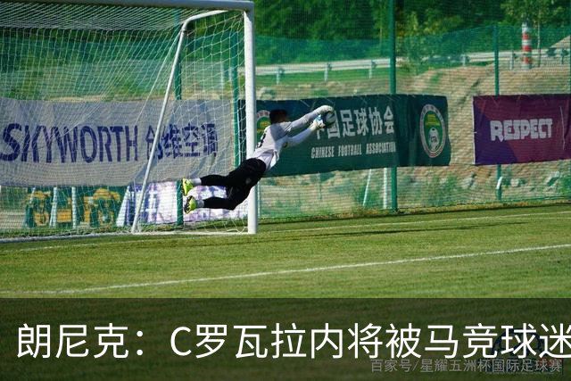 朗尼克：C罗瓦拉内将被马竞球迷特别针对 要做准备